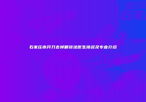 石家庄市开刀去掉眼袋法医生排名及专业介绍