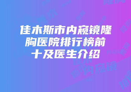 佳木斯市内窥镜隆胸医院排行榜前十及医生介绍