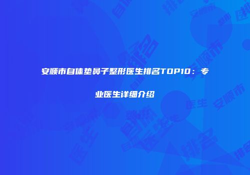 安顺市自体垫鼻子整形医生排名TOP10：专业医生详细介绍