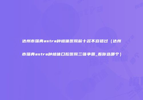 达州市瑞典astra种植体医院前十名不容错过（达州市瑞典astra种植体口腔医院三强争霸_看你选哪个）