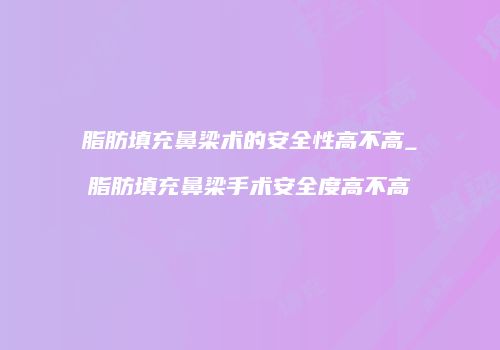 脂肪填充鼻梁术的安全性高不高_脂肪填充鼻梁手术安全度高不高