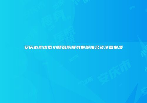 安庆市肌肉型小腿溶脂瘦身医院排名及注意事项