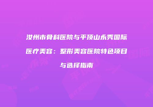 汝州市骨科医院与平顶山永秀国际医疗美容：整形美容医院特色项目与选择指南