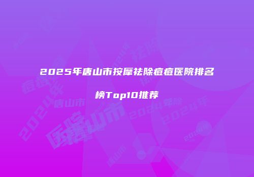 2025年唐山市按摩祛除痘痘医院排名榜Top10推荐