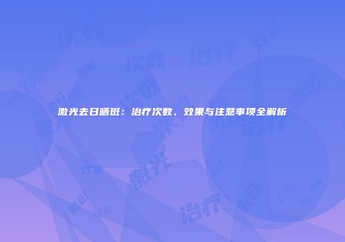 激光去日晒斑：治疗次数、效果与注意事项全解析