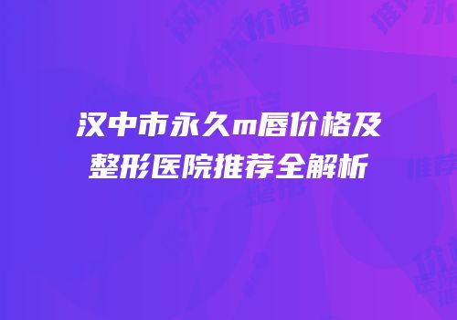 汉中市永久m唇价格及整形医院推荐全解析