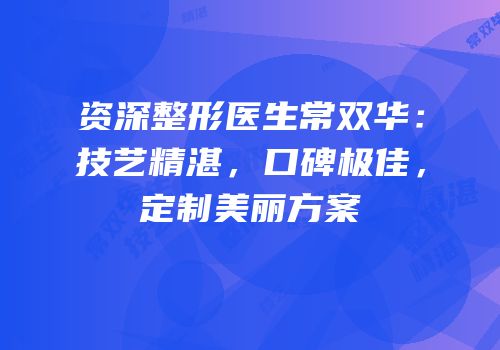 资深整形医生常双华：技艺精湛，口碑极佳，定制美丽方案