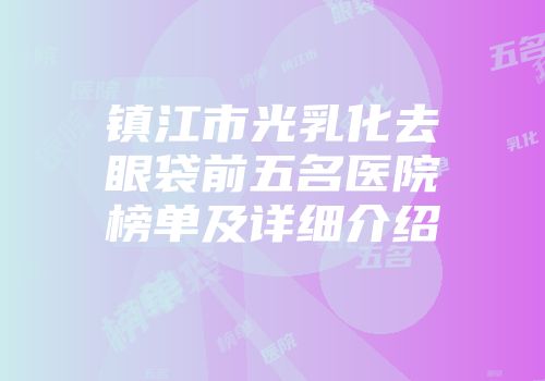 镇江市光乳化去眼袋前五名医院榜单及详细介绍