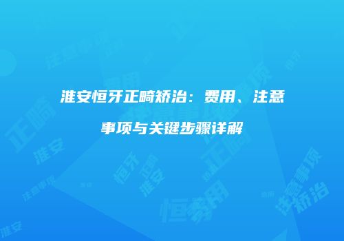 淮安恒牙正畸矫治：费用、注意事项与关键步骤详解