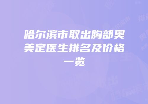 哈尔滨市取出胸部奥美定医生排名及价格一览