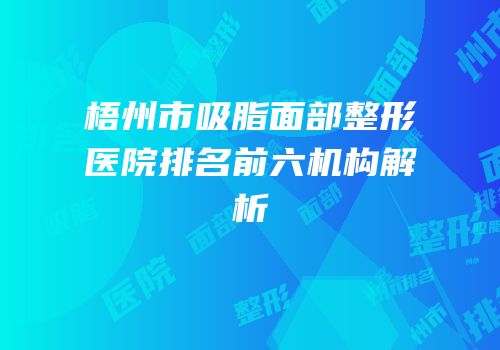 梧州市吸脂面部整形医院排名前六机构解析