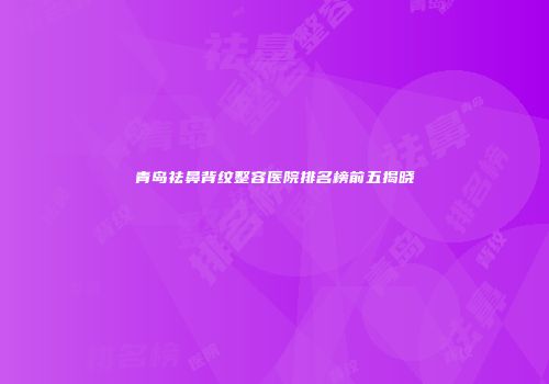 青岛祛鼻背纹整容医院排名榜前五揭晓