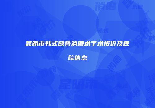 昆明市韩式颧骨消磨术手术报价及医院信息