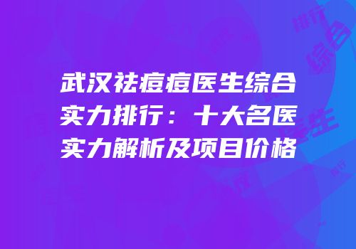 武汉祛痘痘医生综合实力排行：十大名医实力解析及项目价格