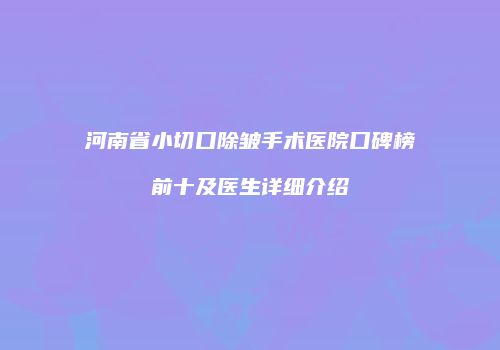 河南省小切口除皱手术医院口碑榜前十及医生详细介绍