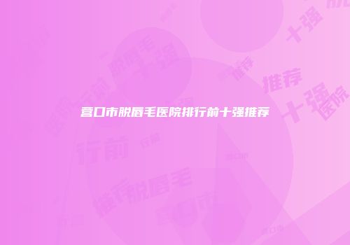 营口市脱唇毛医院排行前十强推荐