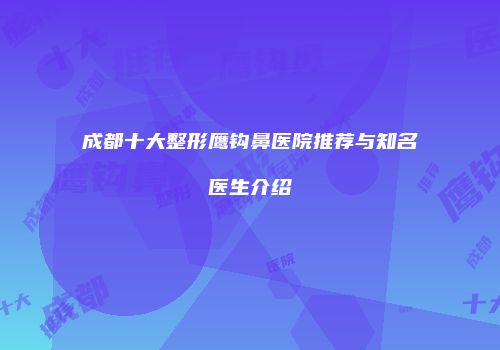 成都十大整形鹰钩鼻医院推荐与知名医生介绍