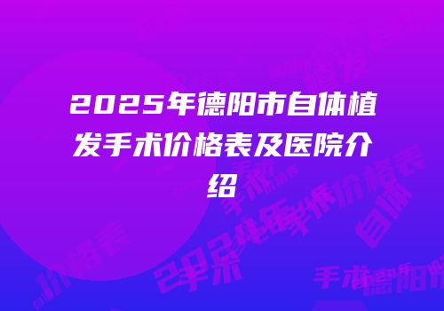 2025年德阳市自体植发手术价格表及医院介绍