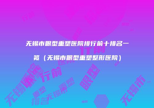 无锡市眼型重塑医院排行前十排名一览（无锡市眼型重塑整形医院）
