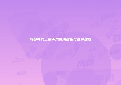 成都韩式三点手术费用解析与选择建议
