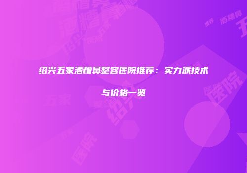 绍兴五家酒糟鼻整容医院推荐：实力派技术与价格一览