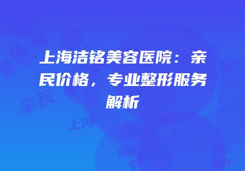 上海洁铭美容医院：亲民价格，专业整形服务解析