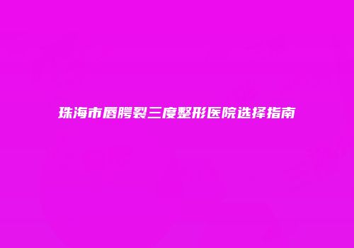 珠海市唇腭裂三度整形医院选择指南