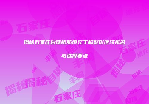 揭秘石家庄自体脂肪填充丰胸整形医院排名与选择要点