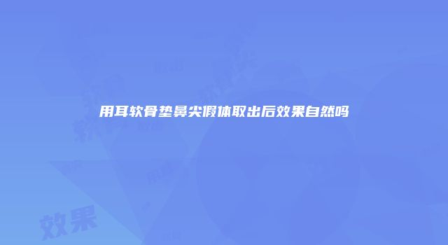 用耳软骨垫鼻尖假体取出后效果自然吗
