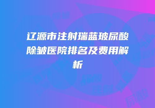 辽源市注射瑞蓝玻尿酸除皱医院排名及费用解析
