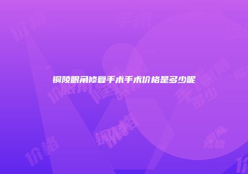 铜陵眼角修复手术手术价格是多少呢
