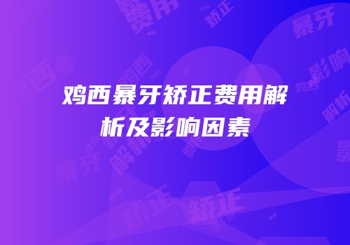 鸡西暴牙矫正费用解析及影响因素