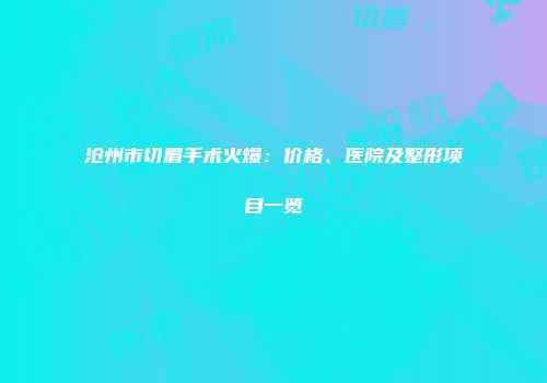 沧州市切眉手术火爆：价格、医院及整形项目一览