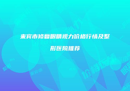 来宾市修复眼睛视力价格行情及整形医院推荐