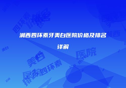 湘西四环素牙美白医院价格及排名详解