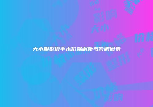 大小眼整形手术价格解析与影响因素