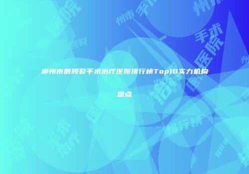 郴州市唇腭裂手术治疗医院排行榜Top10实力机构盘点