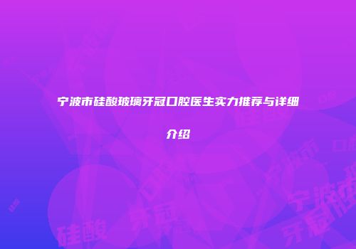 宁波市硅酸玻璃牙冠口腔医生实力推荐与详细介绍