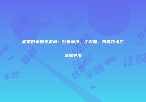 微整形丰唇全解析：效果维持、注射量、费用及术后注意事项