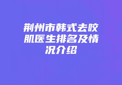 荆州市韩式去咬肌医生排名及情况介绍