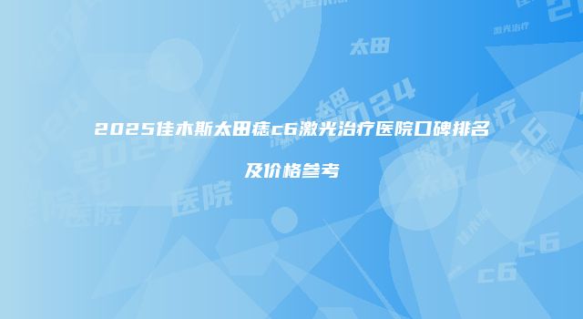 2025佳木斯太田痣c6激光治疗医院口碑排名及价格参考