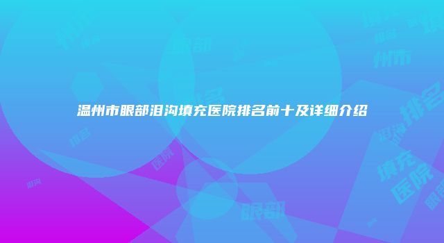 温州市眼部泪沟填充医院排名前十及详细介绍