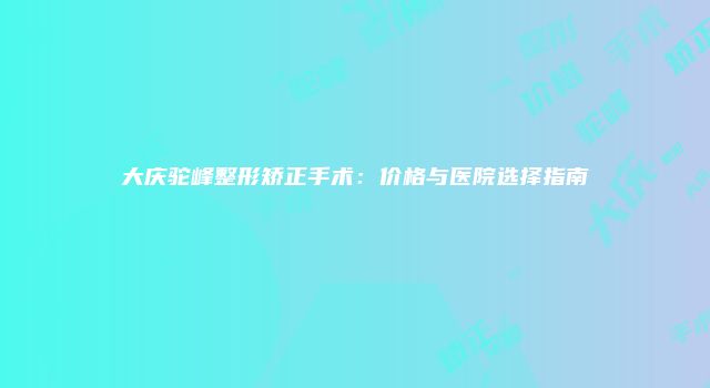 大庆驼峰整形矫正手术：价格与医院选择指南