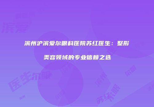 滨州沪滨爱尔眼科医院苏红医生：整形美容领域的专业信赖之选