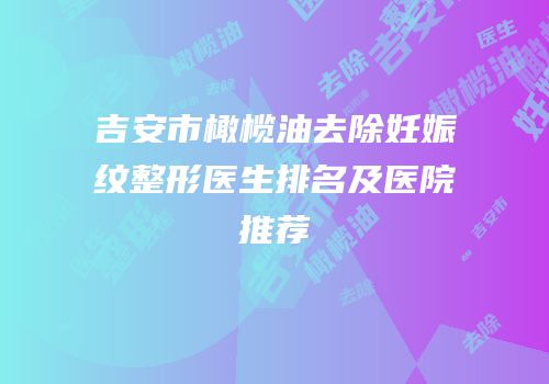 吉安市橄榄油去除妊娠纹整形医生排名及医院推荐