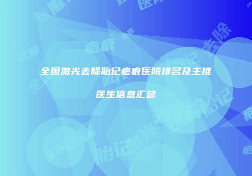 全国激光去除胎记疤痕医院排名及主推医生信息汇总