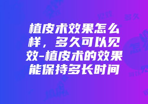 植皮术效果怎么样，多久可以见效-植皮术的效果能保持多长时间