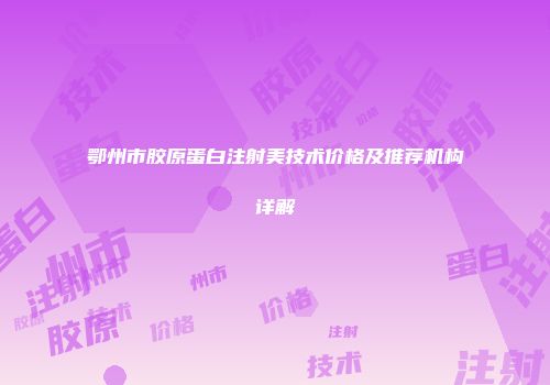 鄂州市胶原蛋白注射美技术价格及推荐机构详解