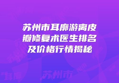 苏州市耳廓游离皮瓣修复术医生排名及价格行情揭秘
