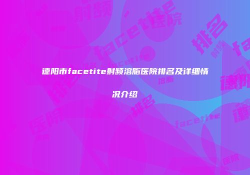 德阳市facetite射频溶脂医院排名及详细情况介绍